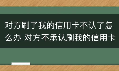 对方刷了我的信用卡不认了怎么办 对方不承认刷我的信用卡