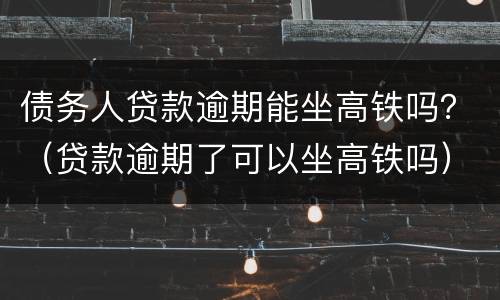 债务人贷款逾期能坐高铁吗？（贷款逾期了可以坐高铁吗）