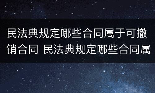 民法典规定哪些合同属于可撤销合同 民法典规定哪些合同属于可撤销合同的情形
