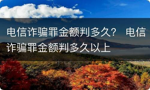 电信诈骗罪金额判多久？ 电信诈骗罪金额判多久以上