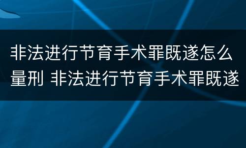 非法进行节育手术罪既遂怎么量刑 非法进行节育手术罪既遂怎么量刑的