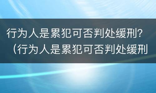 行为人是累犯可否判处缓刑？（行为人是累犯可否判处缓刑）