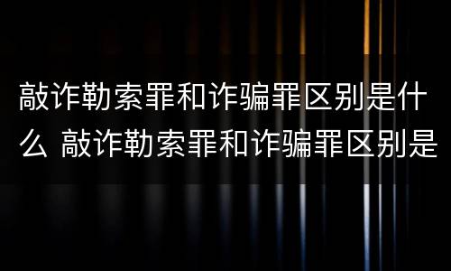 敲诈勒索罪和诈骗罪区别是什么 敲诈勒索罪和诈骗罪区别是什么意思