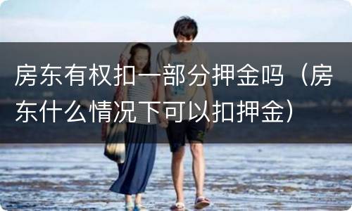 房东有权扣一部分押金吗（房东什么情况下可以扣押金）