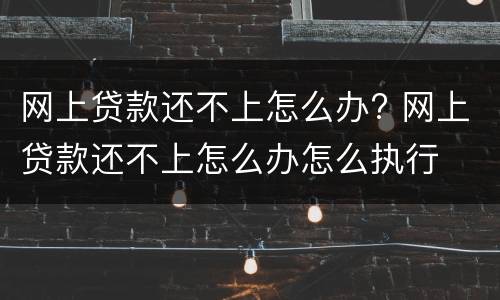 网上贷款还不上怎么办? 网上贷款还不上怎么办怎么执行