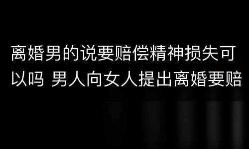 离婚男的说要赔偿精神损失可以吗 男人向女人提出离婚要赔偿精神损失会