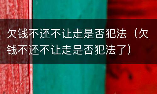 欠钱不还不让走是否犯法（欠钱不还不让走是否犯法了）
