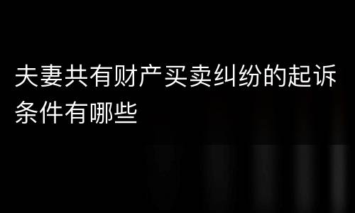 夫妻共有财产买卖纠纷的起诉条件有哪些