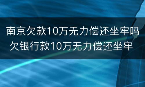南京欠款10万无力偿还坐牢吗 欠银行款10万无力偿还坐牢