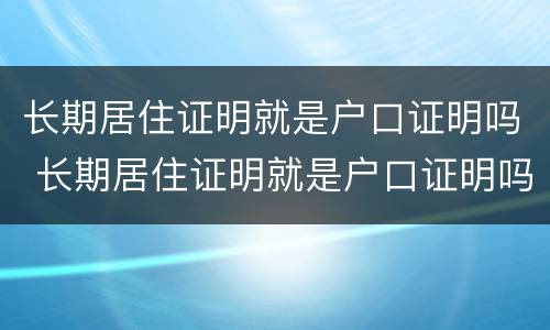 长期居住证明就是户口证明吗 长期居住证明就是户口证明吗怎么办