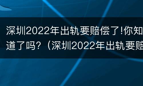 深圳2022年出轨要赔偿了!你知道了吗?（深圳2022年出轨要赔偿了!你知道了吗）