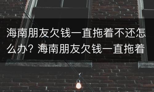 海南朋友欠钱一直拖着不还怎么办? 海南朋友欠钱一直拖着不还怎么办呢