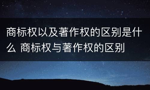 商标权以及著作权的区别是什么 商标权与著作权的区别