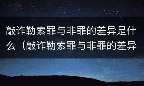 敲诈勒索罪与非罪的差异是什么（敲诈勒索罪与非罪的差异是什么）