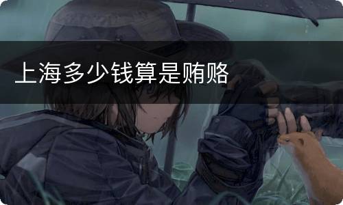 上海多少钱算是贿赂