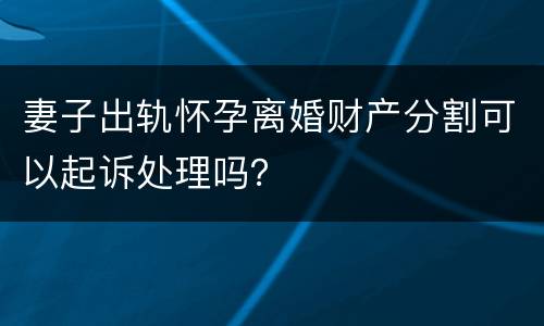 妻子出轨怀孕离婚财产分割可以起诉处理吗？