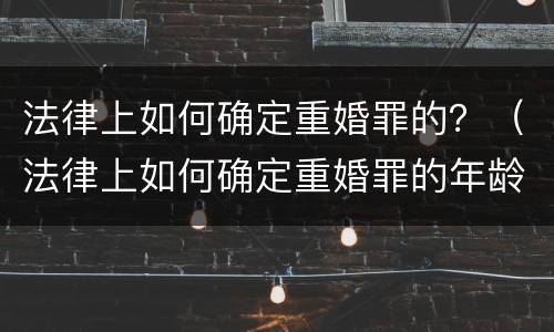 法律上如何确定重婚罪的？（法律上如何确定重婚罪的年龄）