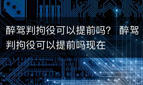醉驾判拘役可以提前吗？ 醉驾判拘役可以提前吗现在