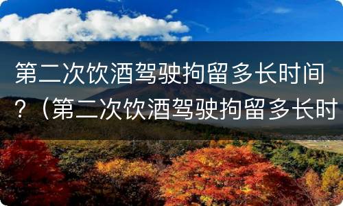第二次饮酒驾驶拘留多长时间?（第二次饮酒驾驶拘留多长时间能出来）