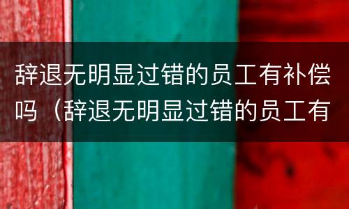 辞退无明显过错的员工有补偿吗（辞退无明显过错的员工有补偿吗合法吗）