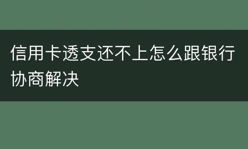信用卡透支还不上怎么跟银行协商解决