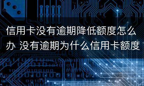 信用卡没有逾期降低额度怎么办 没有逾期为什么信用卡额度降了