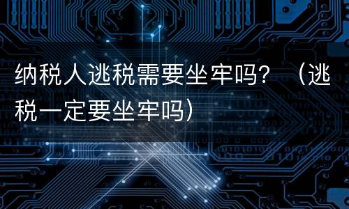 纳税人逃税需要坐牢吗？（逃税一定要坐牢吗）