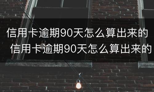 信用卡逾期90天怎么算出来的 信用卡逾期90天怎么算出来的利息