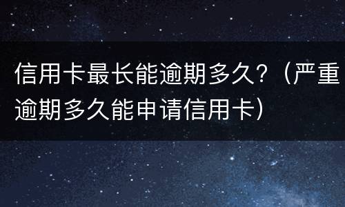 信用卡最长能逾期多久?（严重逾期多久能申请信用卡）