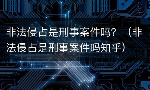 非法侵占是刑事案件吗？（非法侵占是刑事案件吗知乎）