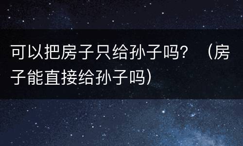 可以把房子只给孙子吗？（房子能直接给孙子吗）