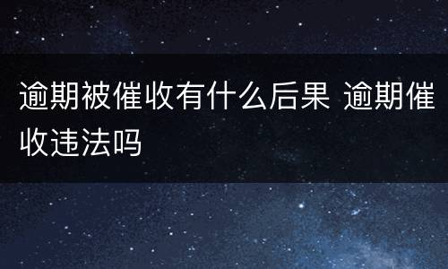 逾期被催收有什么后果 逾期催收违法吗