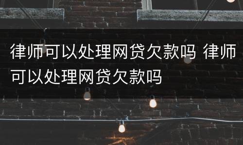 律师可以处理网贷欠款吗 律师可以处理网贷欠款吗