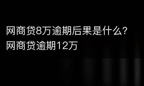 网商贷8万逾期后果是什么？ 网商贷逾期12万