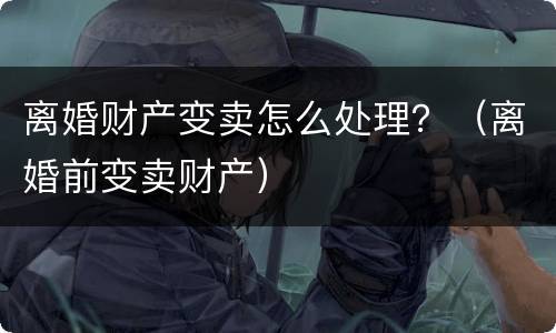 离婚财产变卖怎么处理？（离婚前变卖财产）