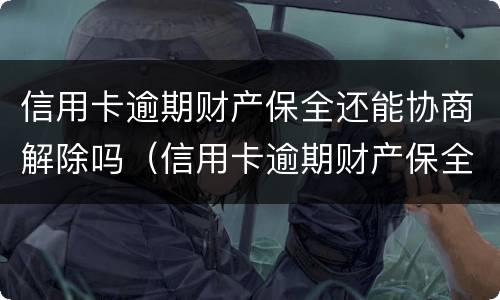 信用卡逾期财产保全还能协商解除吗（信用卡逾期财产保全还能协商解除吗知乎）