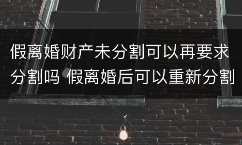假离婚财产未分割可以再要求分割吗 假离婚后可以重新分割财产吗