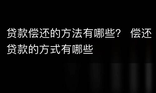 贷款偿还的方法有哪些？ 偿还贷款的方式有哪些