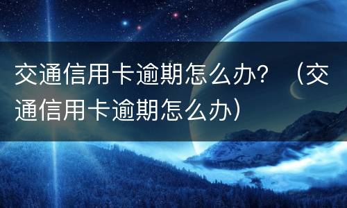 交通信用卡逾期怎么办？（交通信用卡逾期怎么办）
