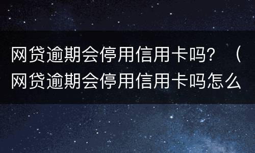 网贷逾期会停用信用卡吗？（网贷逾期会停用信用卡吗怎么办）