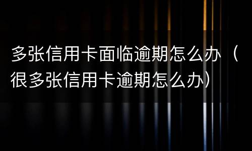 多张信用卡面临逾期怎么办（很多张信用卡逾期怎么办）