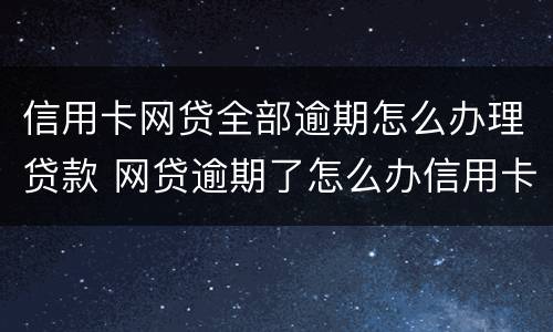 信用卡网贷全部逾期怎么办理贷款 网贷逾期了怎么办信用卡