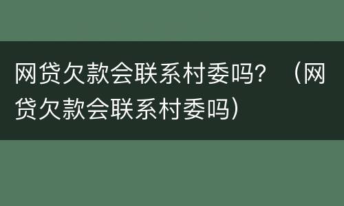 网贷欠款会联系村委吗？（网贷欠款会联系村委吗）