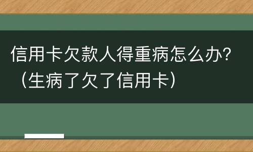 信用卡欠款人得重病怎么办？（生病了欠了信用卡）