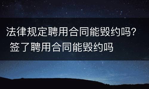 法律规定聘用合同能毁约吗？ 签了聘用合同能毁约吗