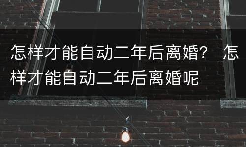怎样才能自动二年后离婚？ 怎样才能自动二年后离婚呢