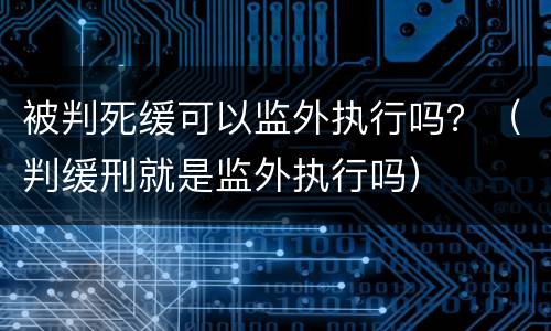 被判死缓可以监外执行吗？（判缓刑就是监外执行吗）