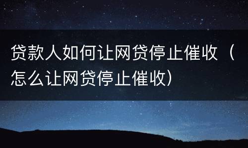 贷款人如何让网贷停止催收（怎么让网贷停止催收）