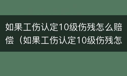 如果工伤认定10级伤残怎么赔偿（如果工伤认定10级伤残怎么赔偿多少钱）