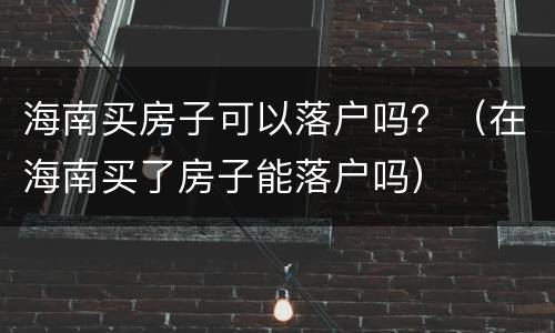 海南买房子可以落户吗？（在海南买了房子能落户吗）